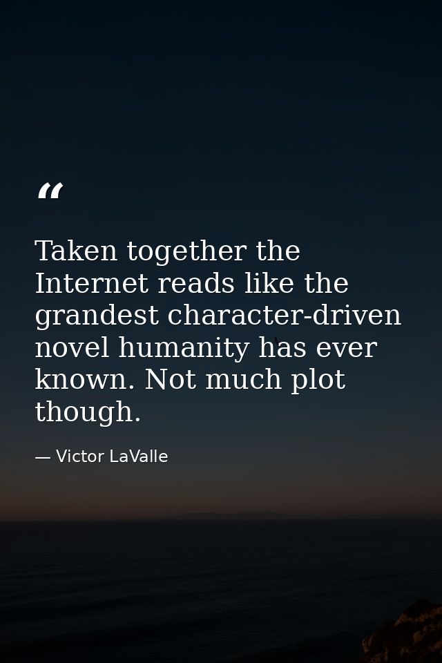 Taken together the Internet reads like the grandest character-driven novel humanity has ever known. Not much plot though — Victor LaValle