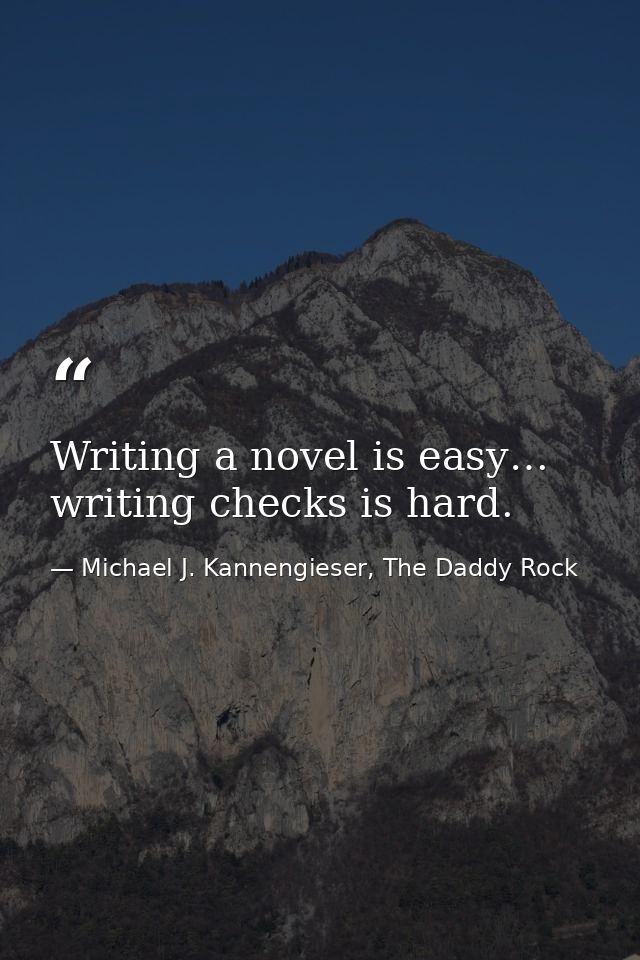 Writing a novel is easy… writing checks is hard. — Michael J. Kannengieser, The Daddy Rock