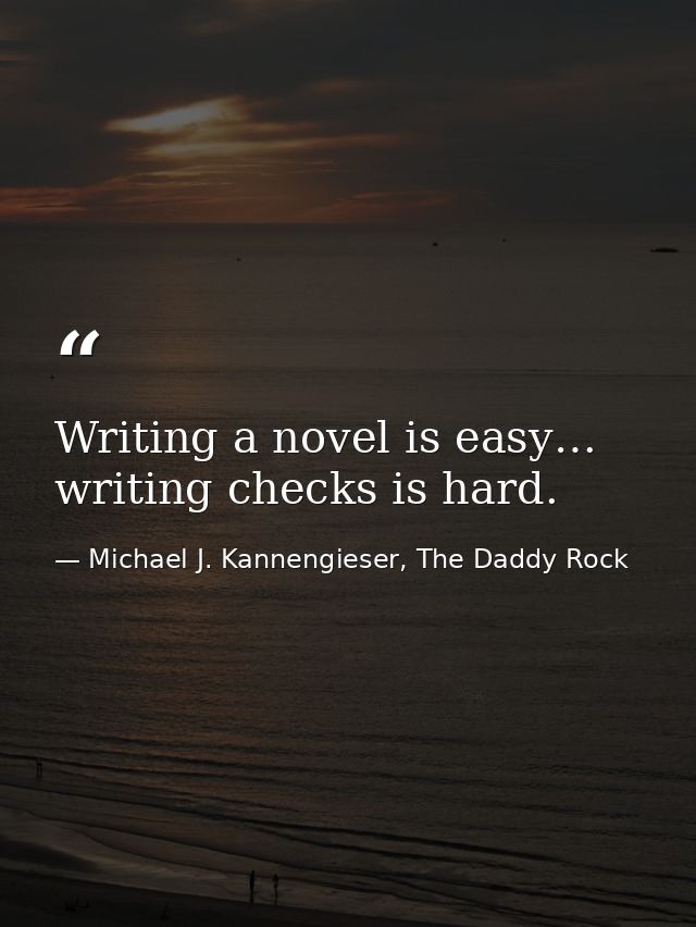 Writing a novel is easy… writing checks is hard. — Michael J. Kannengieser, The Daddy Rock