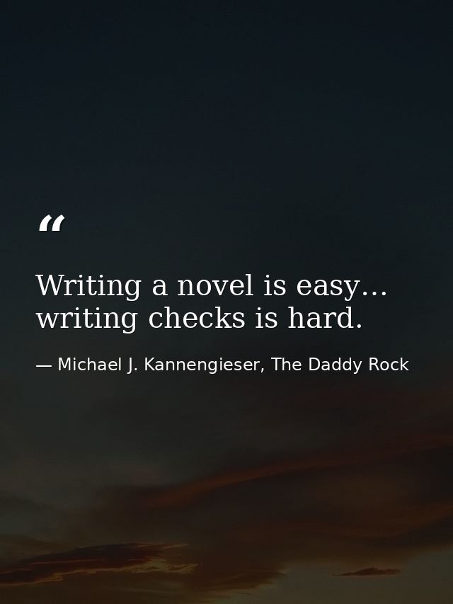 Writing a novel is easy… writing checks is hard. — Michael J. Kannengieser, The Daddy Rock