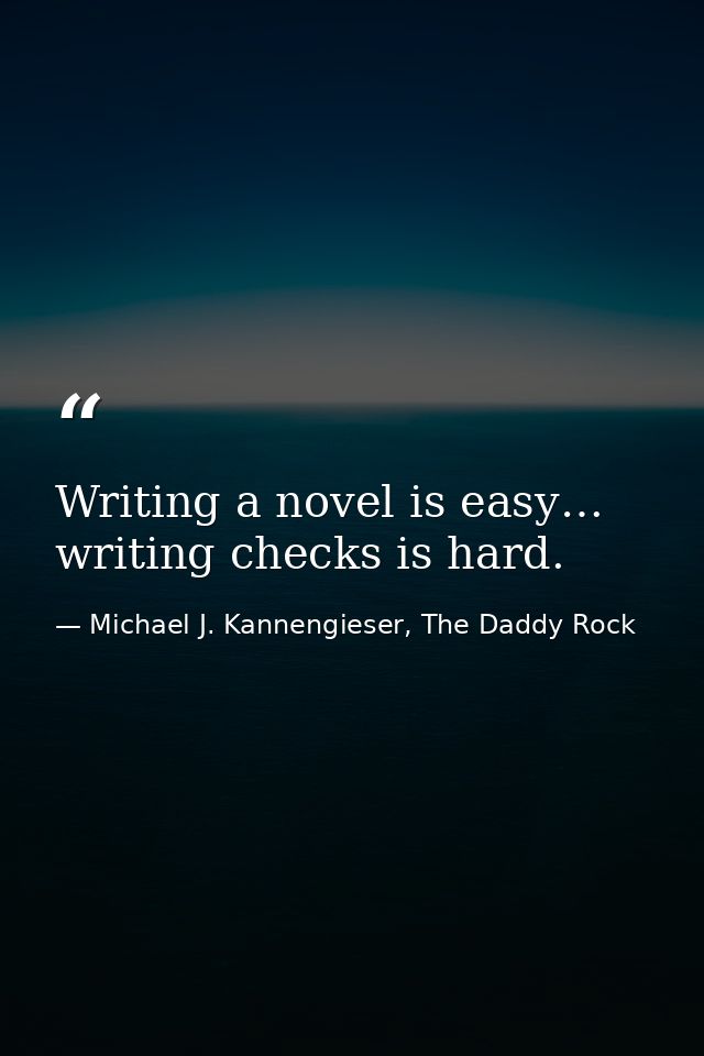 Writing a novel is easy… writing checks is hard. — Michael J. Kannengieser, The Daddy Rock