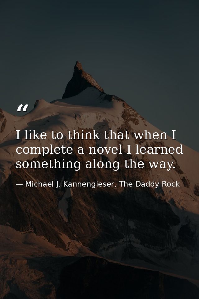 I like to think that when I complete a novel I learned something along the way. — Michael J. Kannengieser, The Daddy Rock