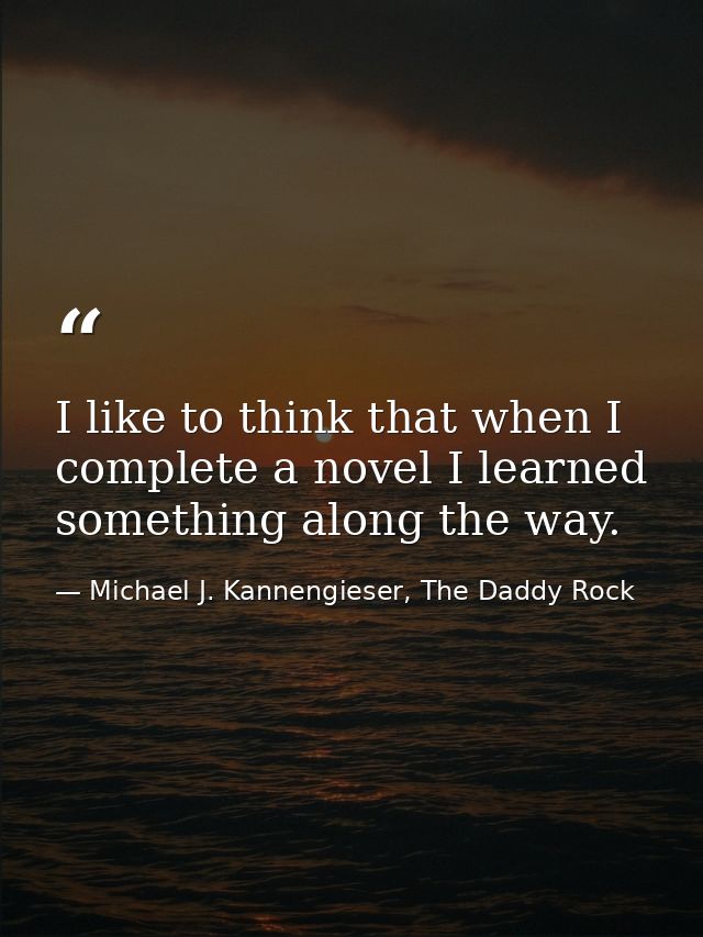 I like to think that when I complete a novel I learned something along the way. — Michael J. Kannengieser, The Daddy Rock