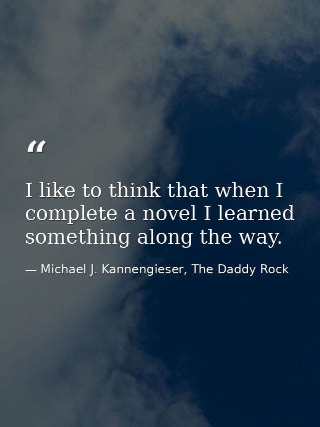 I like to think that when I complete a novel I learned something along the way. — Michael J. Kannengieser, The Daddy Rock