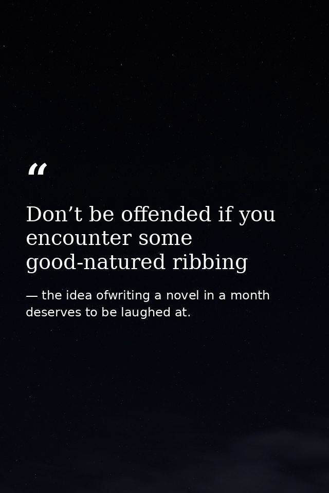 Don’t be offended if you encounter some good-natured ribbing — the idea ofwriting a novel in a month deserves to be laughed at.