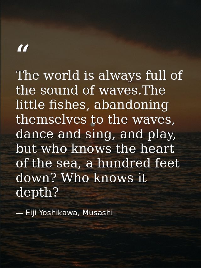The world is always full of the sound of waves.The little fishes, abandoning themselves to the waves, dance and sing, an — Eiji Yoshikawa, Musashi