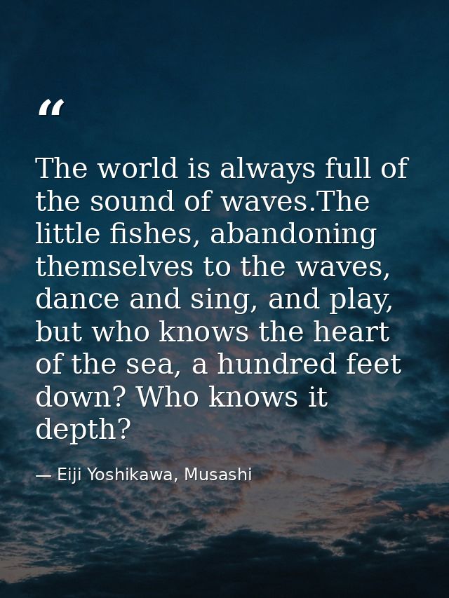 The world is always full of the sound of waves.The little fishes, abandoning themselves to the waves, dance and sing, an — Eiji Yoshikawa, Musashi