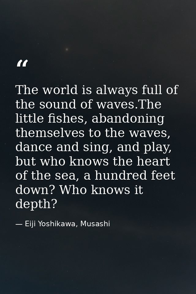The world is always full of the sound of waves.The little fishes, abandoning themselves to the waves, dance and sing, an — Eiji Yoshikawa, Musashi