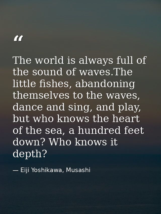 The world is always full of the sound of waves.The little fishes, abandoning themselves to the waves, dance and sing, an — Eiji Yoshikawa, Musashi