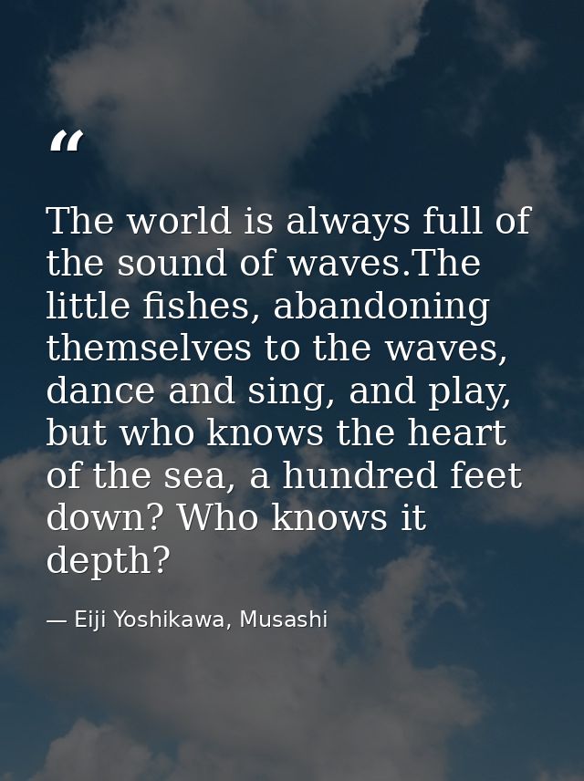 The world is always full of the sound of waves.The little fishes, abandoning themselves to the waves, dance and sing, an — Eiji Yoshikawa, Musashi