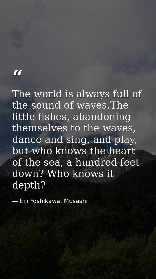 The world is always full of the sound of waves.The little fishes, abandoning themselves to the waves, dance and sing, an — Eiji Yoshikawa, Musashi