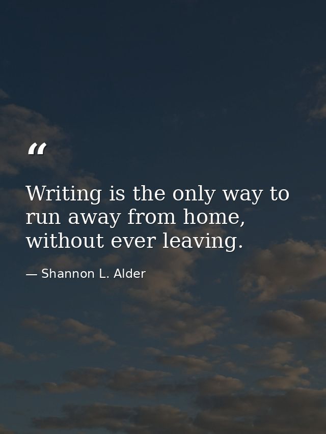 Writing is the only way to run away from home, without ever leaving. — Shannon L. Alder