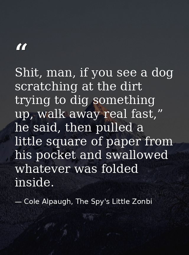 Shit, man, if you see a dog scratching at the dirt trying to dig something up, walk away real fast,” he said, then pulle — Cole Alpaugh, The Spy's Little Zonbi