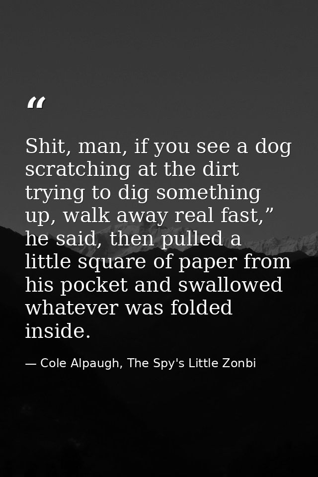 Shit, man, if you see a dog scratching at the dirt trying to dig something up, walk away real fast,” he said, then pulle — Cole Alpaugh, The Spy's Little Zonbi