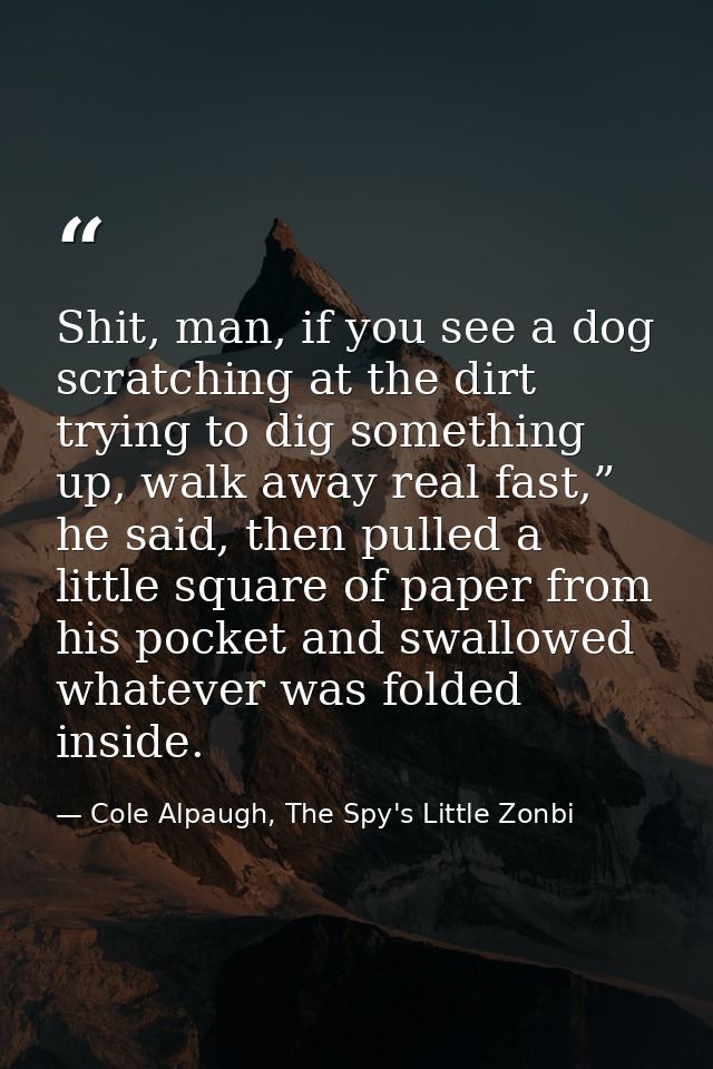 Shit, man, if you see a dog scratching at the dirt trying to dig something up, walk away real fast,” he said, then pulle — Cole Alpaugh, The Spy's Little Zonbi