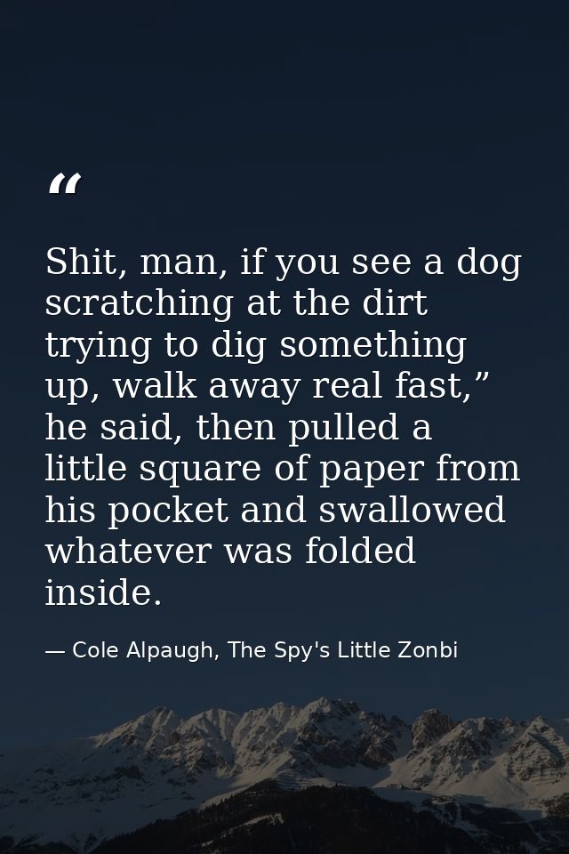 Shit, man, if you see a dog scratching at the dirt trying to dig something up, walk away real fast,” he said, then pulle — Cole Alpaugh, The Spy's Little Zonbi