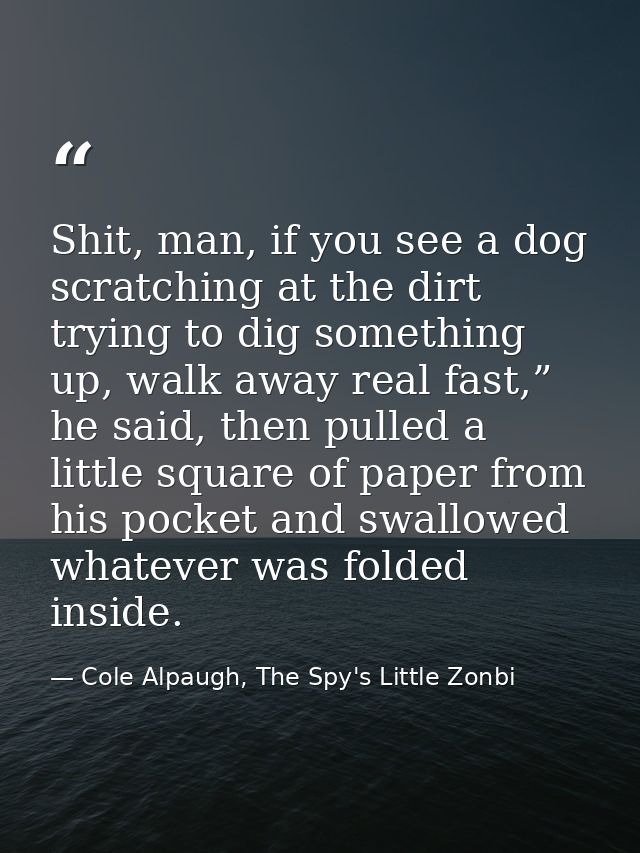 Shit, man, if you see a dog scratching at the dirt trying to dig something up, walk away real fast,” he said, then pulle — Cole Alpaugh, The Spy's Little Zonbi