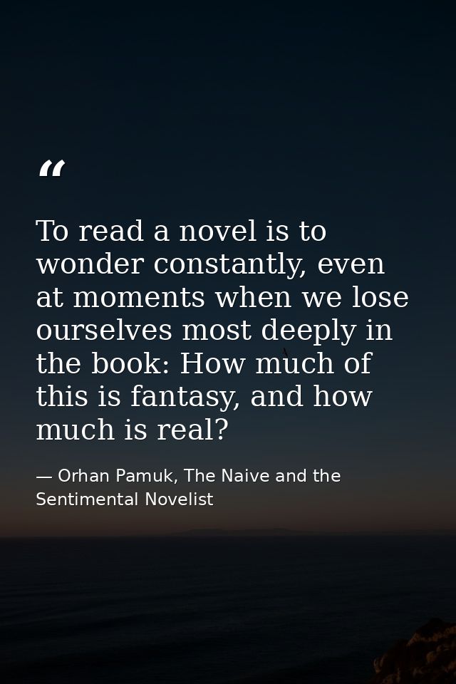 To read a novel is to wonder constantly, even at moments when we lose ourselves most deeply in the book: How much of thi — Orhan Pamuk, The Naive and the Sentimental Novelist