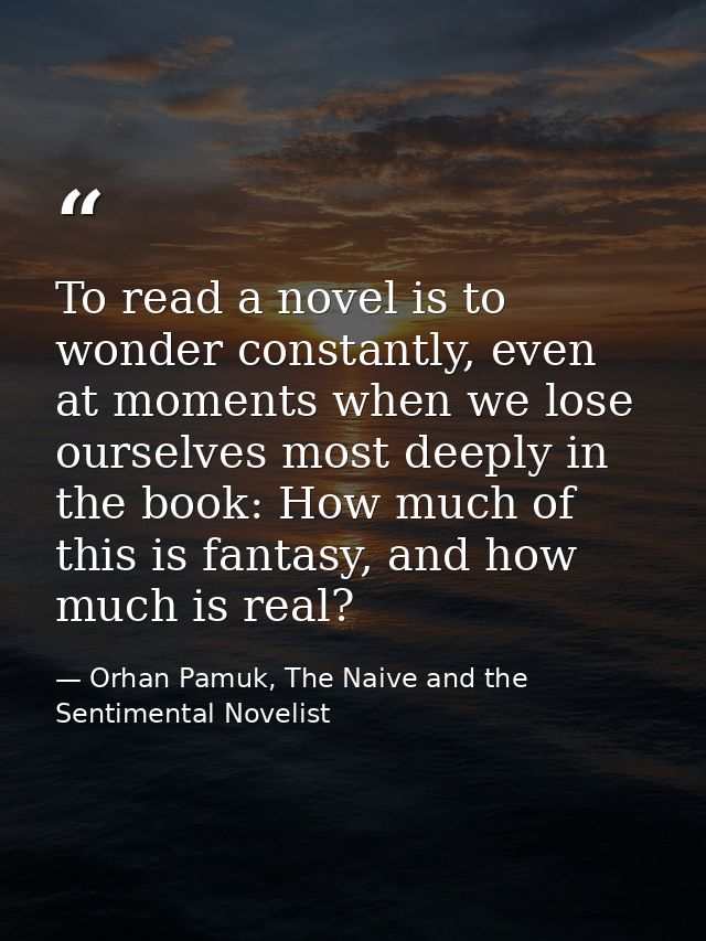 To read a novel is to wonder constantly, even at moments when we lose ourselves most deeply in the book: How much of thi — Orhan Pamuk, The Naive and the Sentimental Novelist