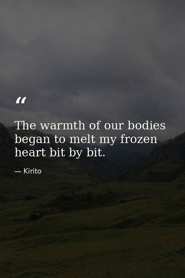 The warmth of our bodies began to melt my frozen heart bit by bit. — Kirito