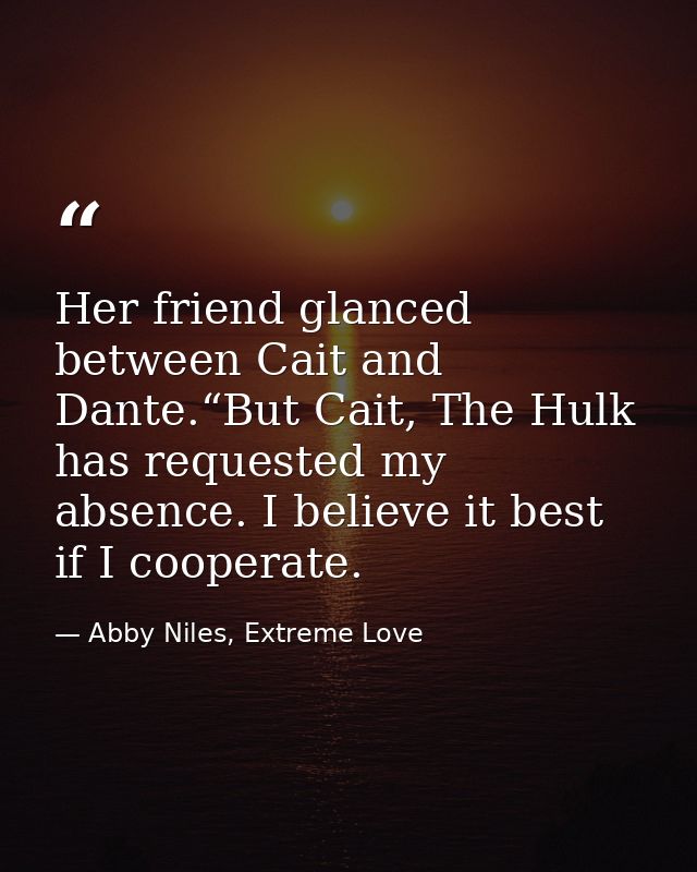 Her friend glanced between Cait and Dante.“But Cait, The Hulk has requested my absence. I believe it best if I cooperate — Abby Niles, Extreme Love