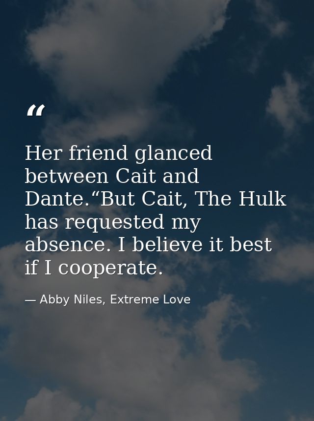 Her friend glanced between Cait and Dante.“But Cait, The Hulk has requested my absence. I believe it best if I cooperate — Abby Niles, Extreme Love