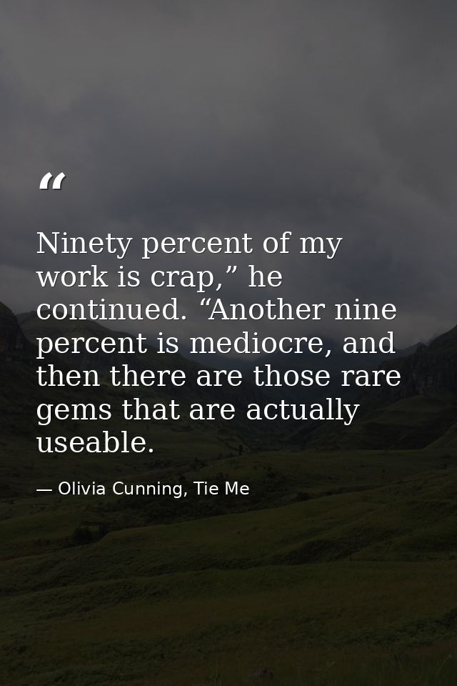 Ninety percent of my work is crap,” he continued. “Another nine percent is mediocre, and then there are those rare gems  — Olivia Cunning, Tie Me