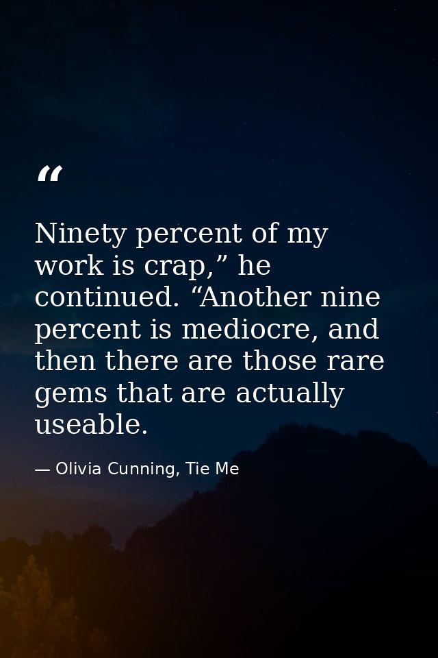 Ninety percent of my work is crap,” he continued. “Another nine percent is mediocre, and then there are those rare gems  — Olivia Cunning, Tie Me