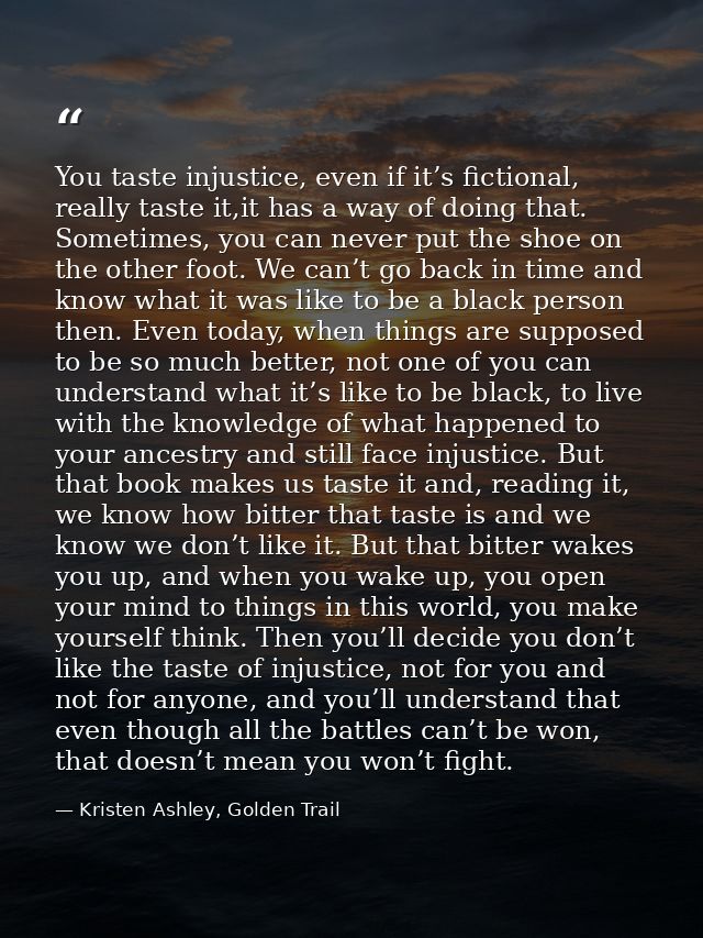 You taste injustice, even if it’s fictional, really taste it,it has a way of doing that. Sometimes, you can never put th — Kristen Ashley, Golden Trail