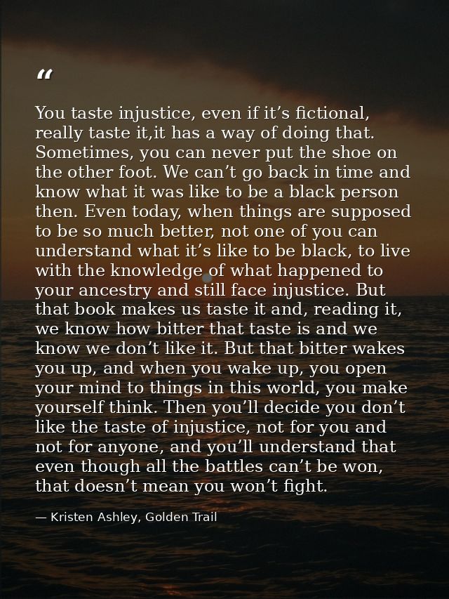 You taste injustice, even if it’s fictional, really taste it,it has a way of doing that. Sometimes, you can never put th — Kristen Ashley, Golden Trail
