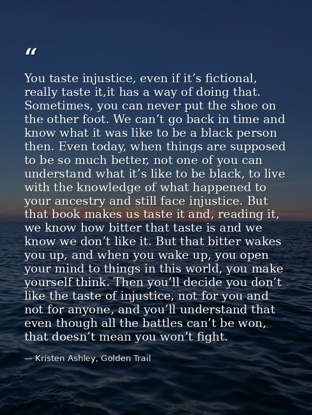 You taste injustice, even if it’s fictional, really taste it,it has a way of doing that. Sometimes, you can never put th — Kristen Ashley, Golden Trail