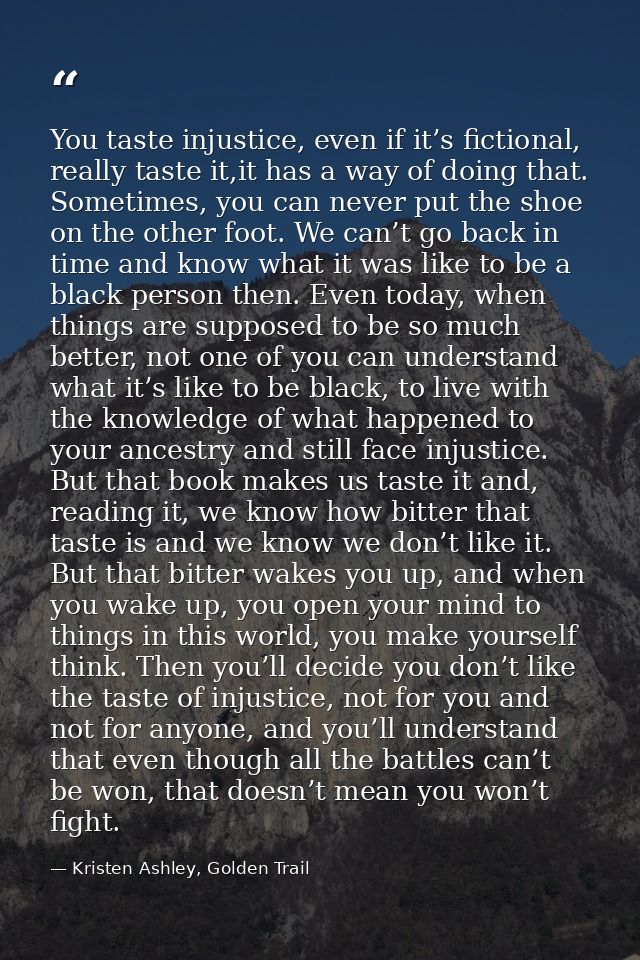 You taste injustice, even if it’s fictional, really taste it,it has a way of doing that. Sometimes, you can never put th — Kristen Ashley, Golden Trail