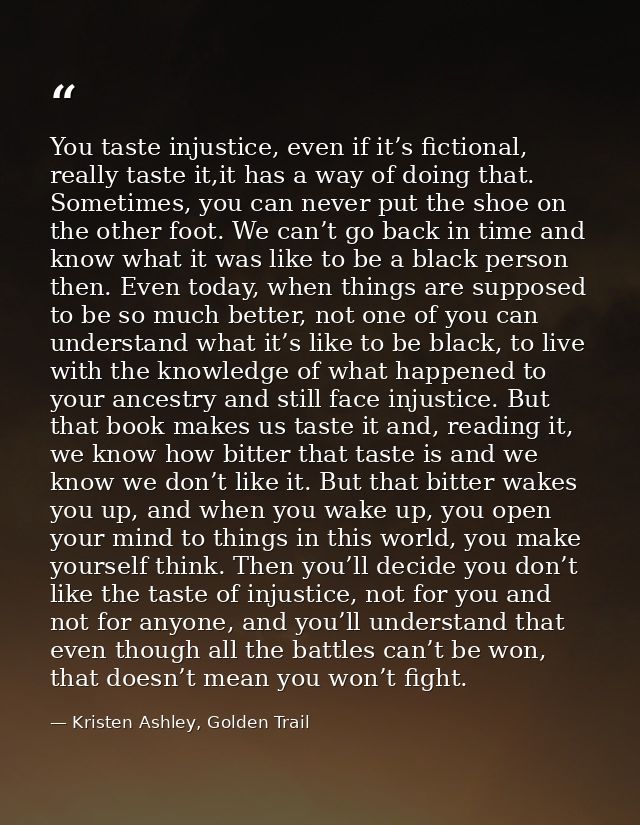 You taste injustice, even if it’s fictional, really taste it,it has a way of doing that. Sometimes, you can never put th — Kristen Ashley, Golden Trail