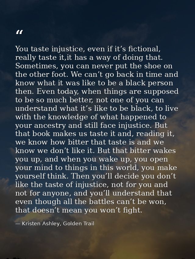 You taste injustice, even if it’s fictional, really taste it,it has a way of doing that. Sometimes, you can never put th — Kristen Ashley, Golden Trail