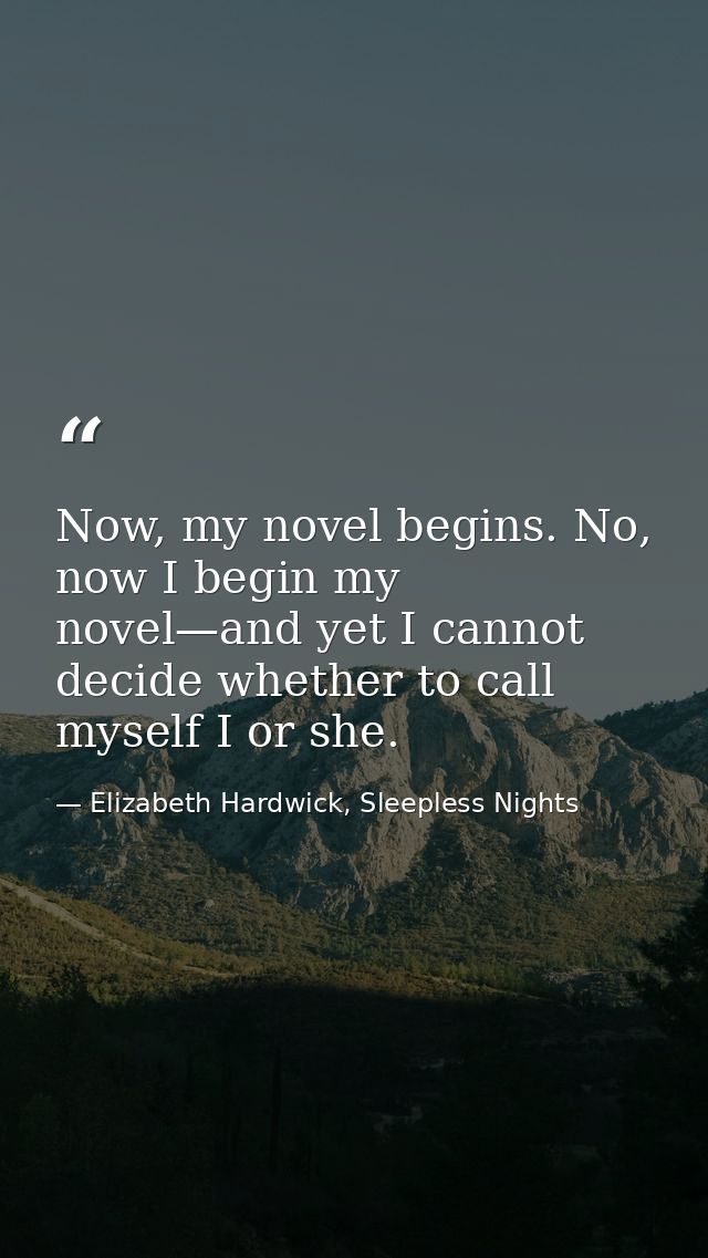 Now, my novel begins. No, now I begin my novel—and yet I cannot decide whether to call myself I or she. — Elizabeth Hardwick, Sleepless Nights