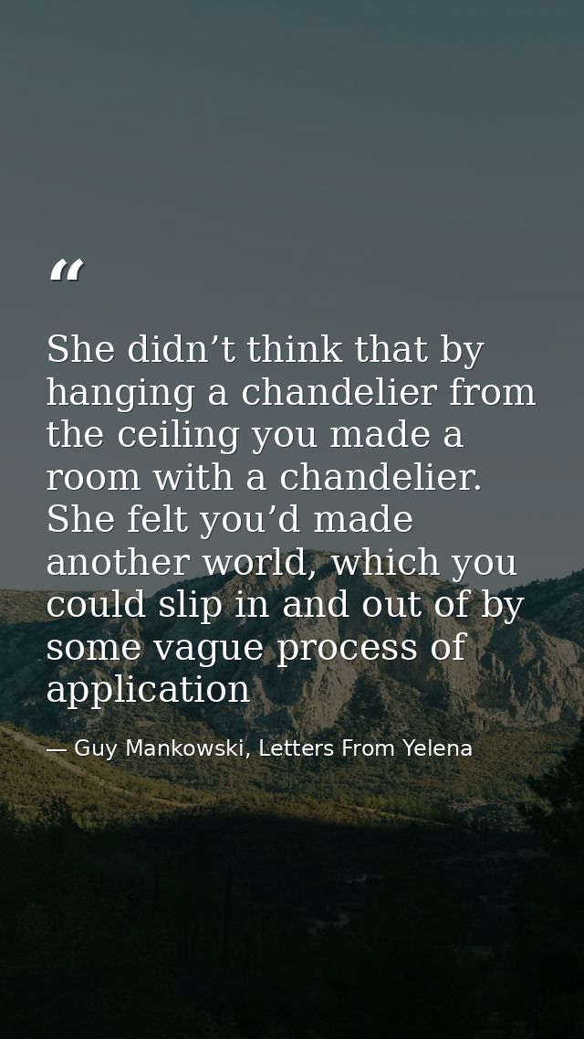 She didn’t think that by hanging a chandelier from the ceiling you made a room with a chandelier. She felt you’d made an — Guy Mankowski, Letters From Yelena