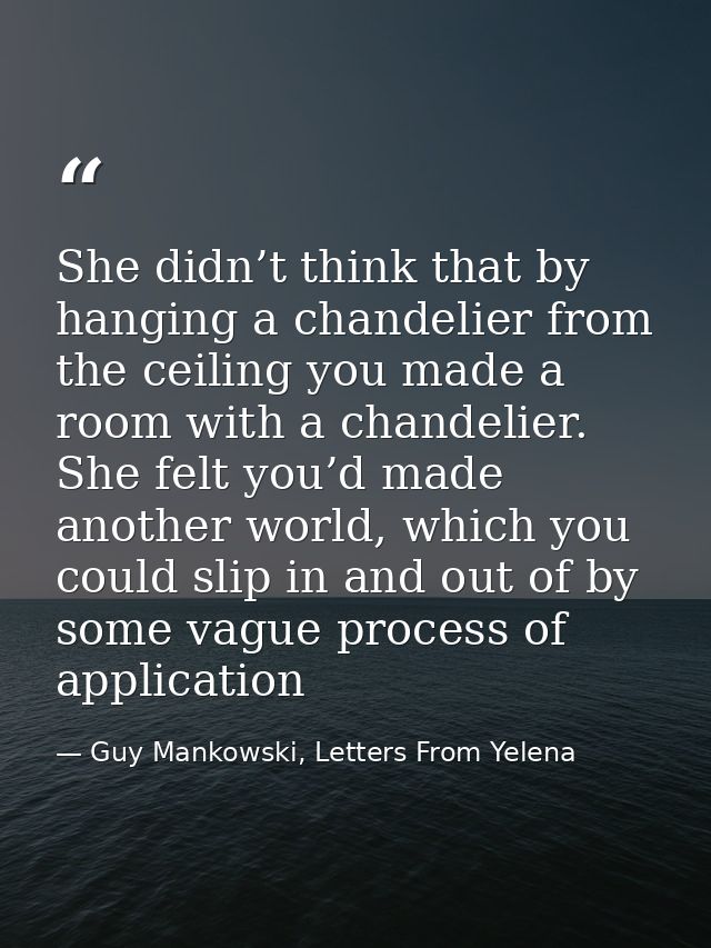 She didn’t think that by hanging a chandelier from the ceiling you made a room with a chandelier. She felt you’d made an — Guy Mankowski, Letters From Yelena
