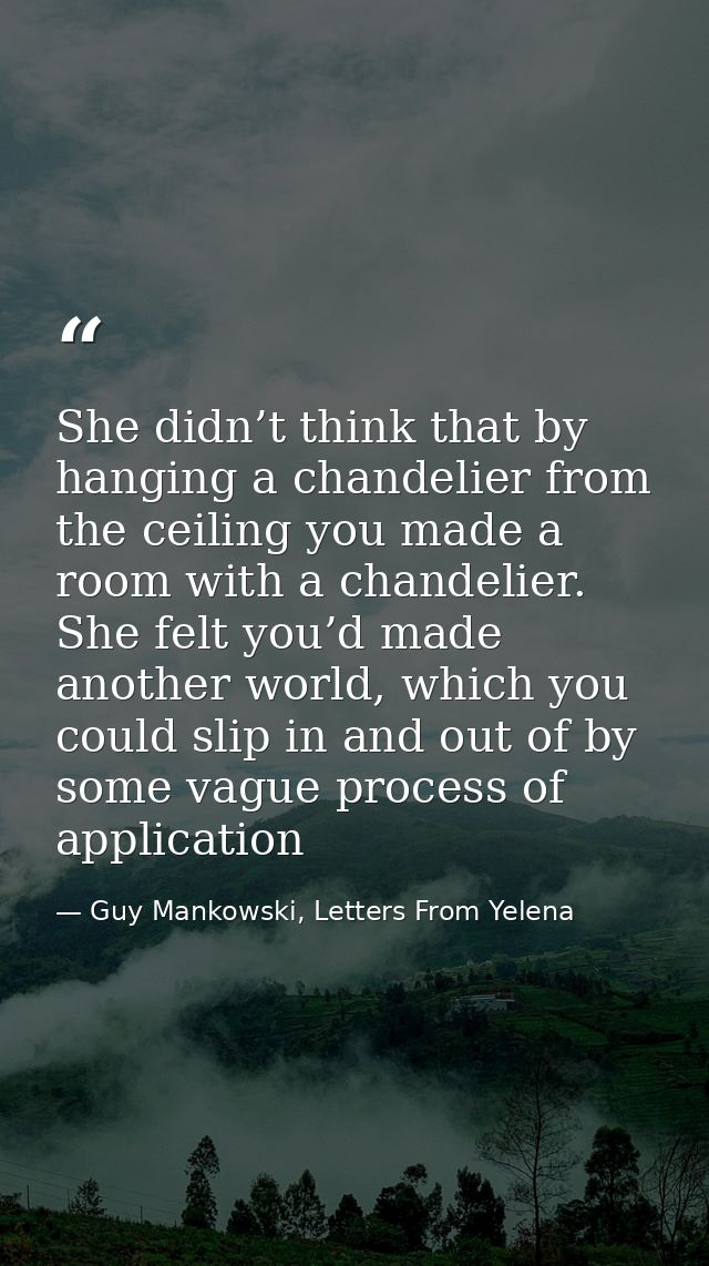 She didn’t think that by hanging a chandelier from the ceiling you made a room with a chandelier. She felt you’d made an — Guy Mankowski, Letters From Yelena