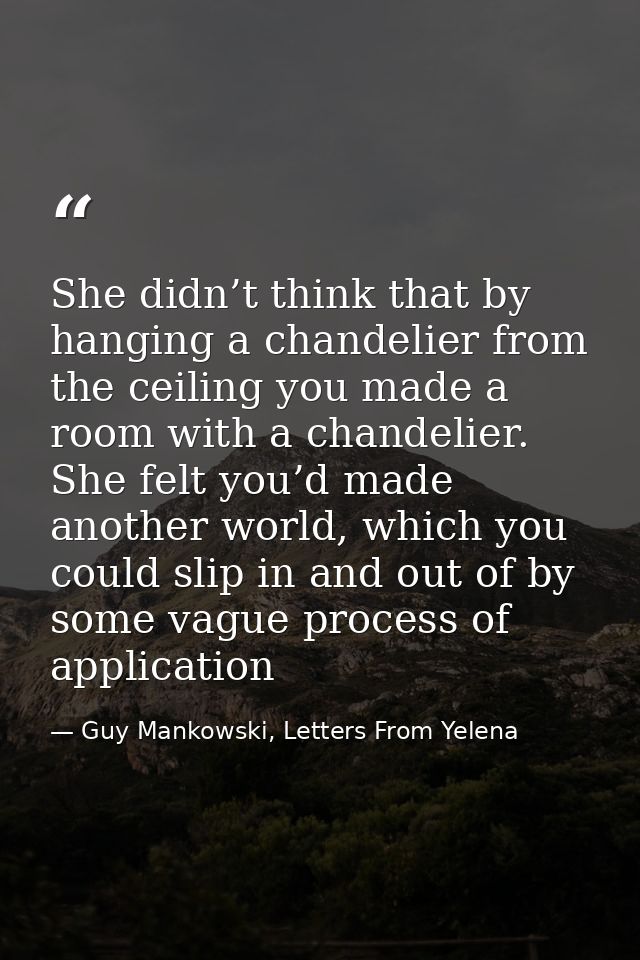 She didn’t think that by hanging a chandelier from the ceiling you made a room with a chandelier. She felt you’d made an — Guy Mankowski, Letters From Yelena
