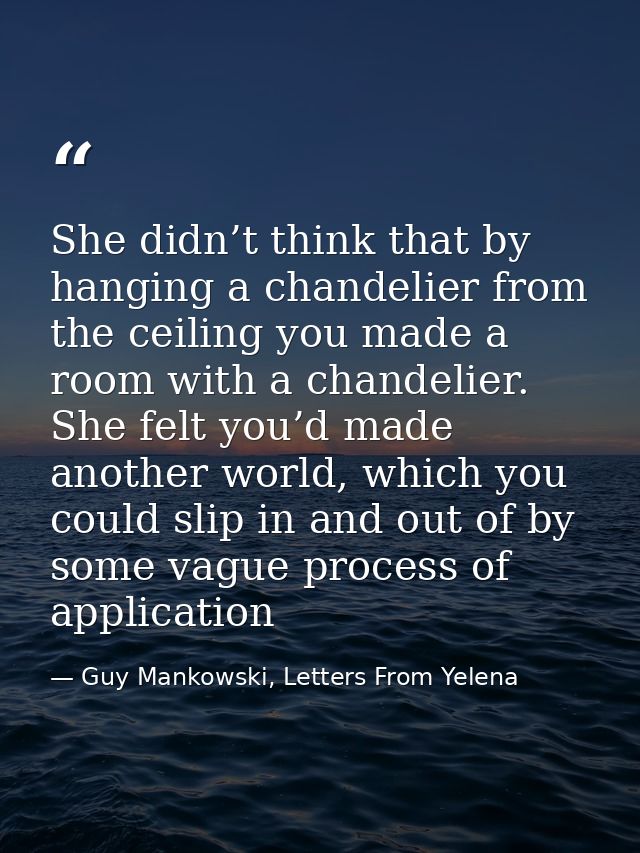 She didn’t think that by hanging a chandelier from the ceiling you made a room with a chandelier. She felt you’d made an — Guy Mankowski, Letters From Yelena