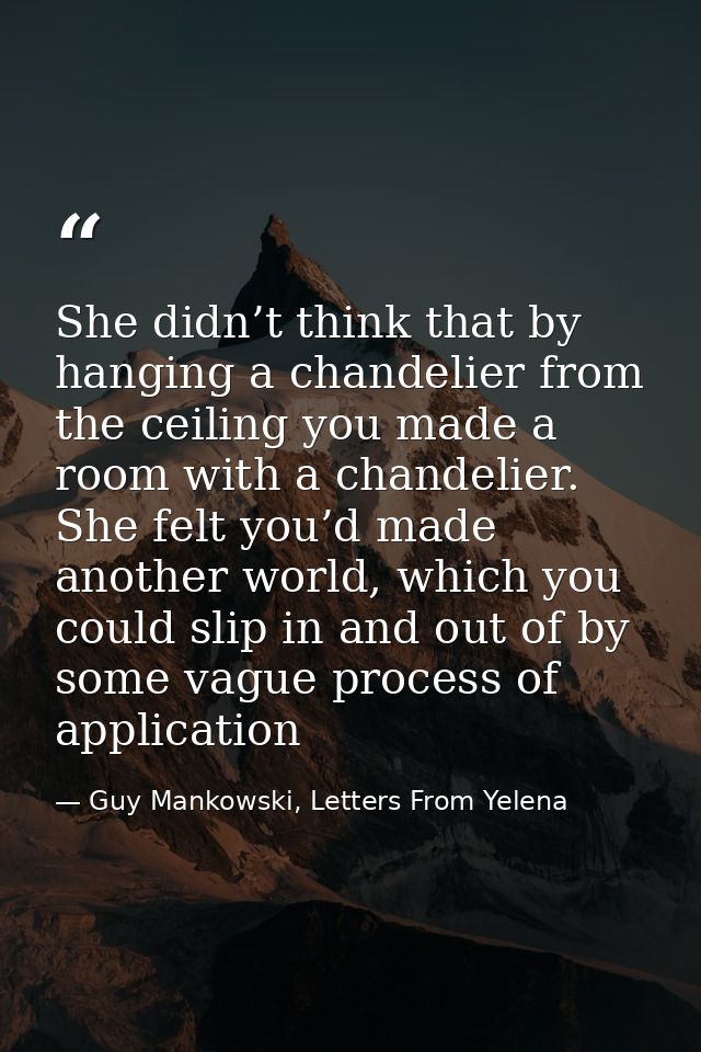 She didn’t think that by hanging a chandelier from the ceiling you made a room with a chandelier. She felt you’d made an — Guy Mankowski, Letters From Yelena