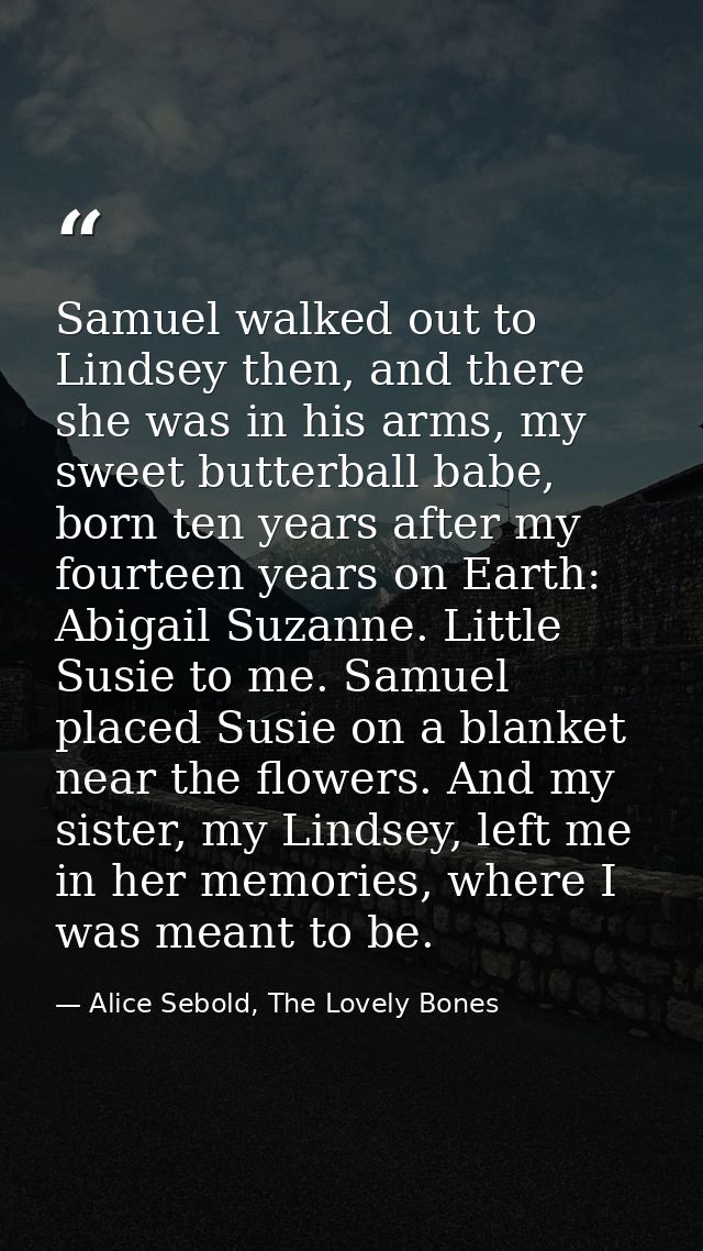 Samuel walked out to Lindsey then, and there she was in his arms, my sweet butterball babe, born ten years after my four — Alice Sebold, The Lovely Bones