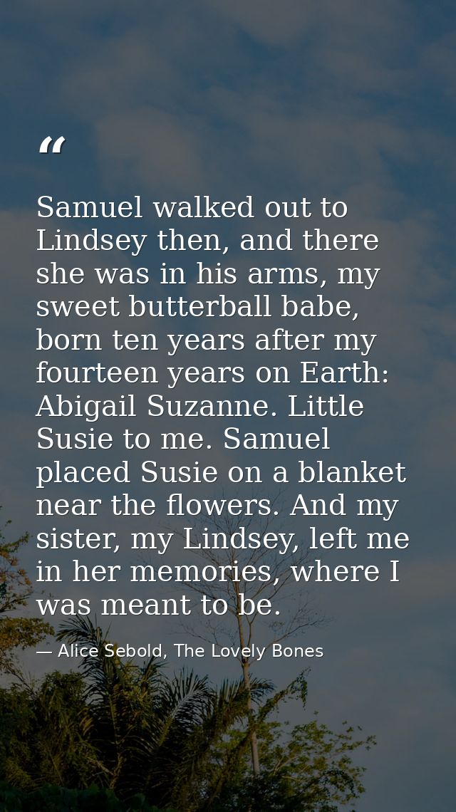 Samuel walked out to Lindsey then, and there she was in his arms, my sweet butterball babe, born ten years after my four — Alice Sebold, The Lovely Bones