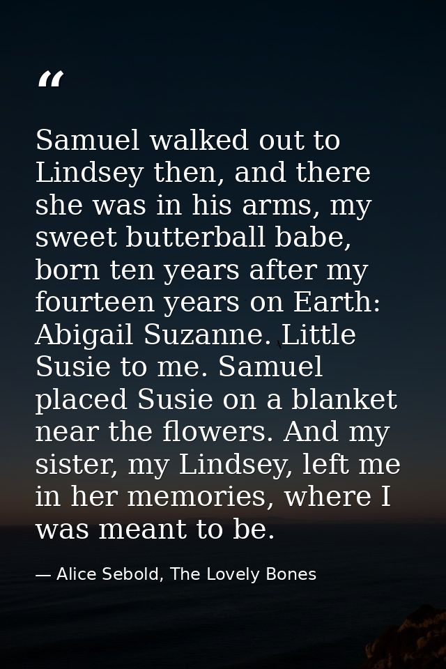 Samuel walked out to Lindsey then, and there she was in his arms, my sweet butterball babe, born ten years after my four — Alice Sebold, The Lovely Bones