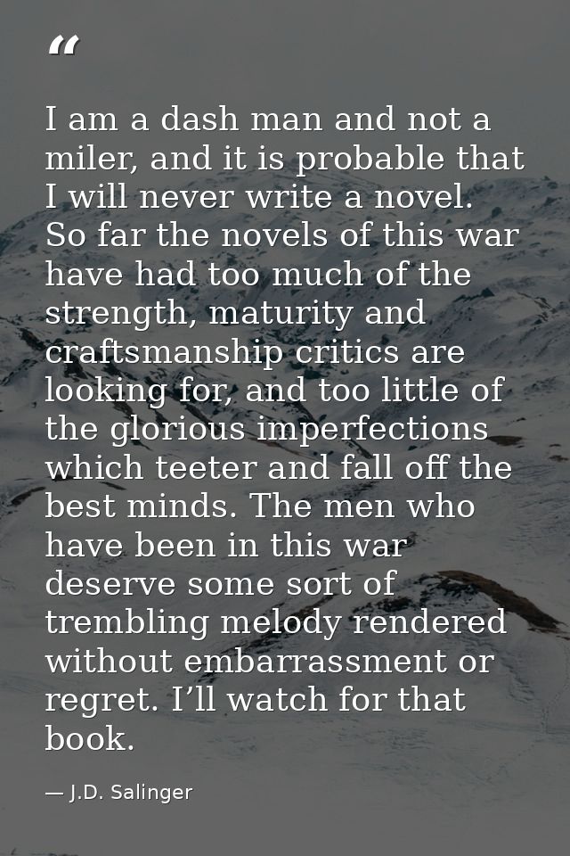 I am a dash man and not a miler, and it is probable that I will never write a novel. So far the novels of this war have  — J.D. Salinger
