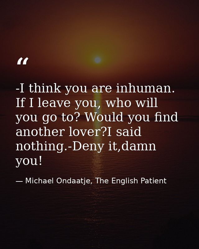 -I think you are inhuman. If I leave you, who will you go to? Would you find another lover?I said nothing.-Deny it,damn  — Michael Ondaatje, The English Patient