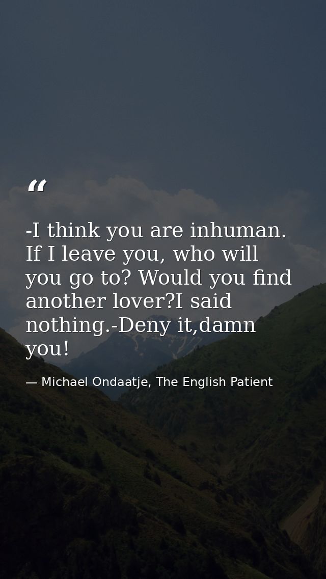 -I think you are inhuman. If I leave you, who will you go to? Would you find another lover?I said nothing.-Deny it,damn  — Michael Ondaatje, The English Patient