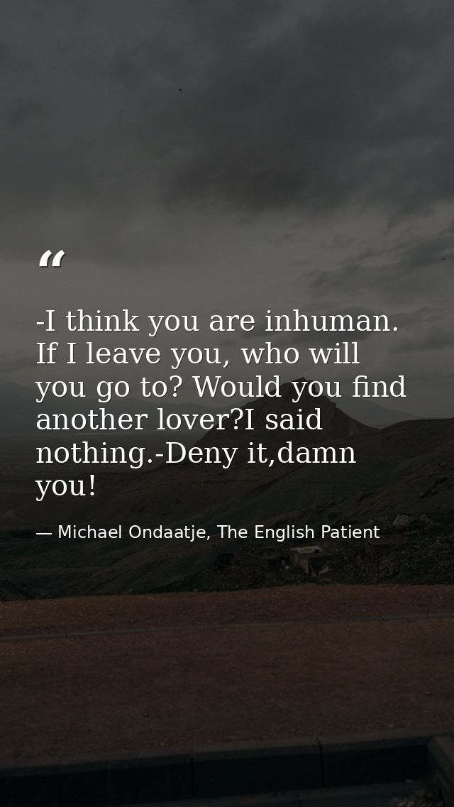 -I think you are inhuman. If I leave you, who will you go to? Would you find another lover?I said nothing.-Deny it,damn  — Michael Ondaatje, The English Patient