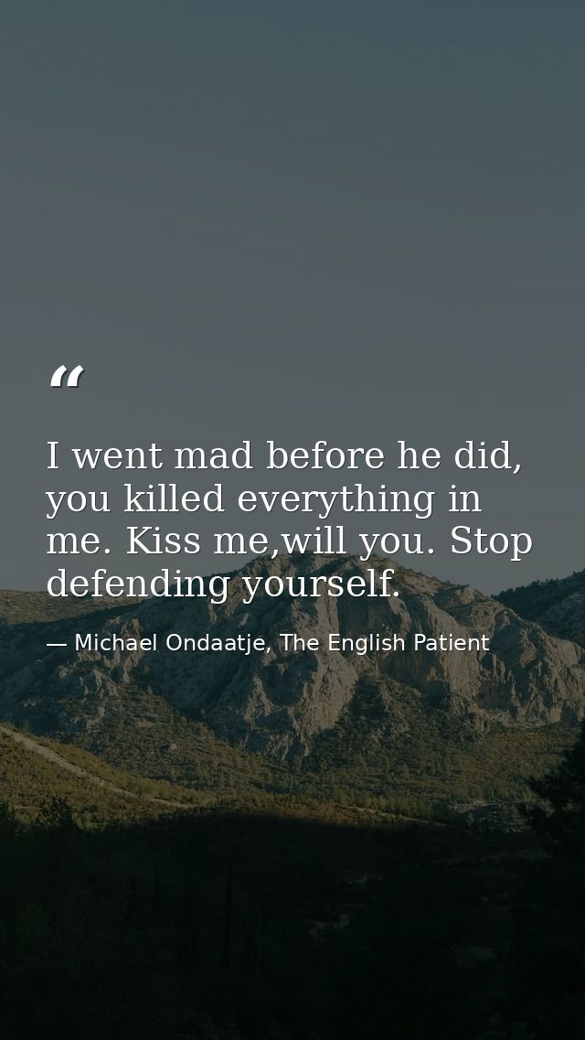 I went mad before he did, you killed everything in me. Kiss me,will you. Stop defending yourself. — Michael Ondaatje, The English Patient