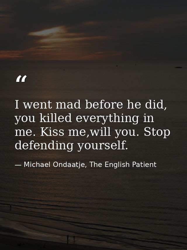 I went mad before he did, you killed everything in me. Kiss me,will you. Stop defending yourself. — Michael Ondaatje, The English Patient